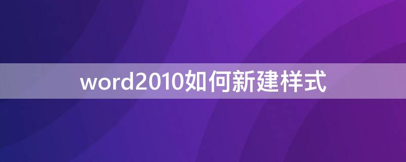 word2010如何新建样式（word2010新建样式怎么操作）