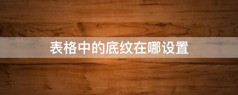 表格中的底纹在哪设置 表格中的底纹在哪设置出来