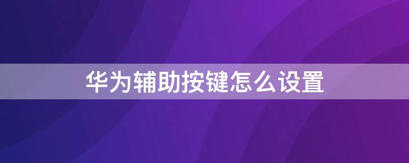 华为辅助按键怎么设置 华为手机辅助按键怎么设置