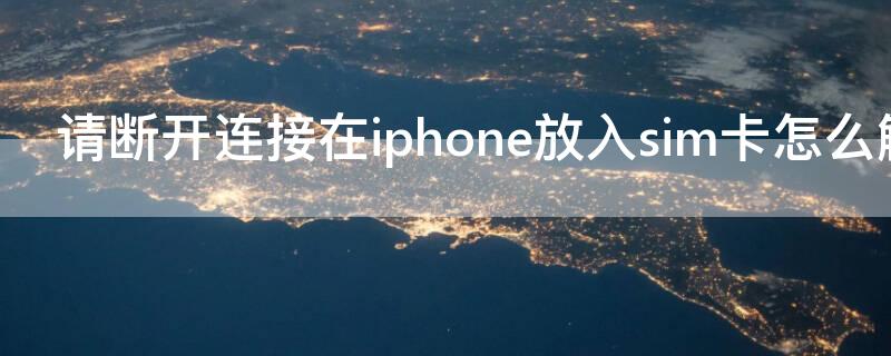 请断开连接在iPhone放入sim卡怎么解决 请断开连接在iphone放入sim卡什么意思
