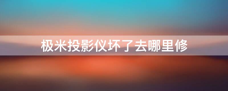 极米投影仪坏了去哪里修 极米投影仪坏了去哪里修理