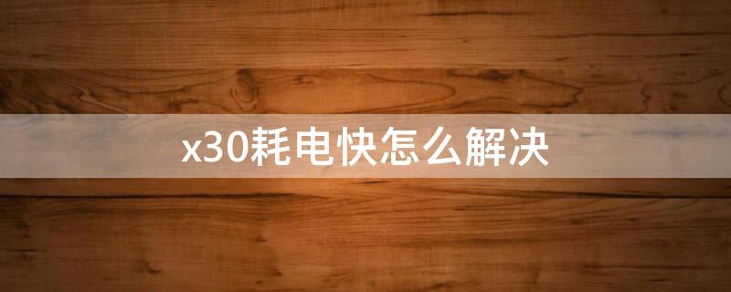 x30耗电快怎么解决 x30费电