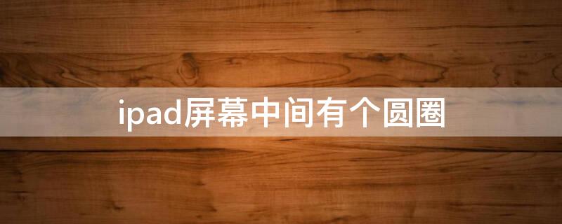 ipad屏幕中间有个圆圈（ipad屏幕上有一个圆点）