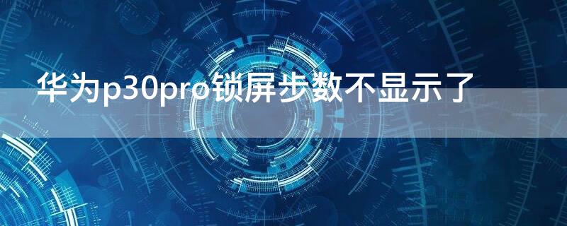 华为p30pro锁屏步数不显示了 华为p30pro锁屏步数不显示了怎么回事