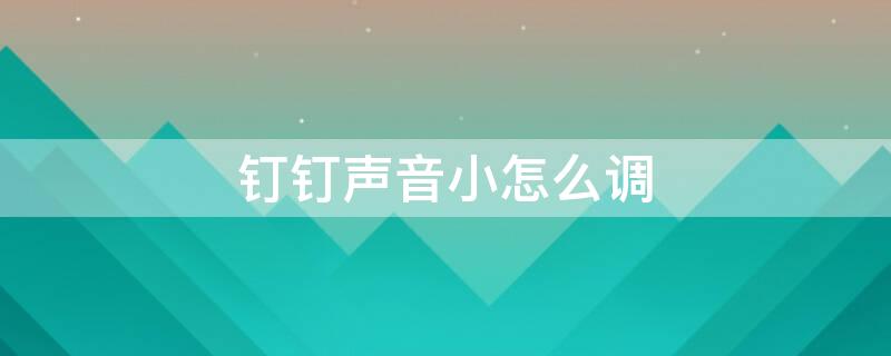 钉钉声音小怎么调 钉钉声音小怎么调整