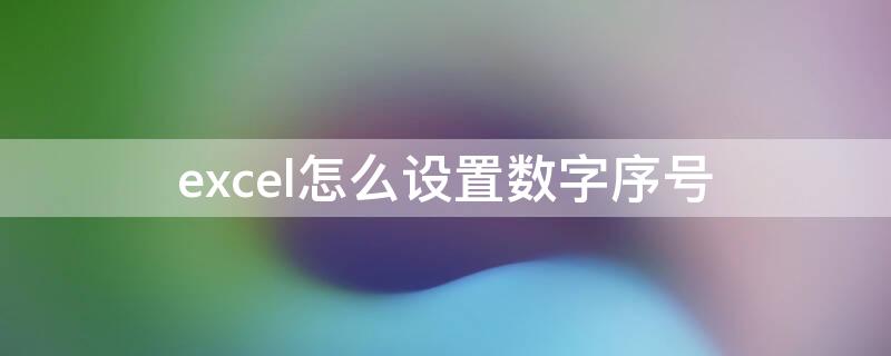 excel怎么设置数字序号 excel怎么设置数字序号自动排序