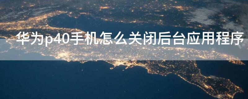 华为p40手机怎么关闭后台应用程序