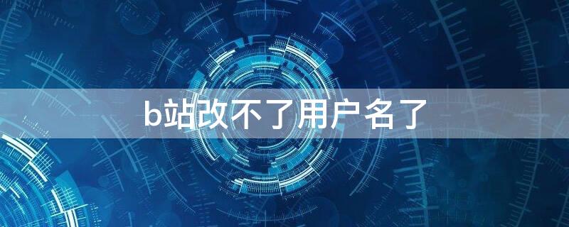 b站改不了用户名了 b站改不了用户名了怎么回事