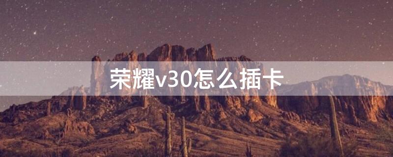荣耀v30怎么插卡（荣耀v30怎么插卡槽）