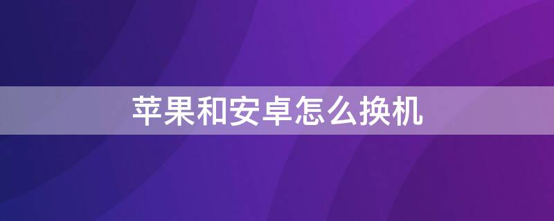 iPhone和安卓怎么换机 苹果和安卓怎样换新机