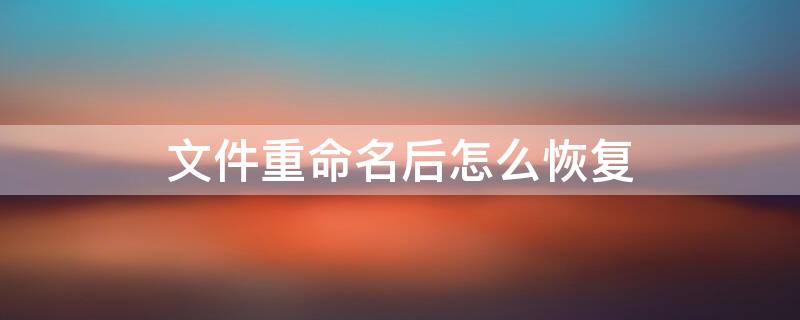 文件重命名后怎么恢复（文件重命名后怎么恢复原来的内容）