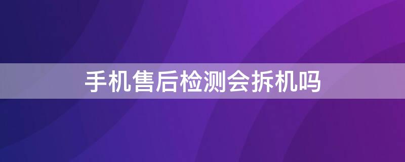 手机售后检测会拆机吗 手机售后检测会拆机吗