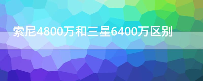 索尼4800万和三星6400万区别