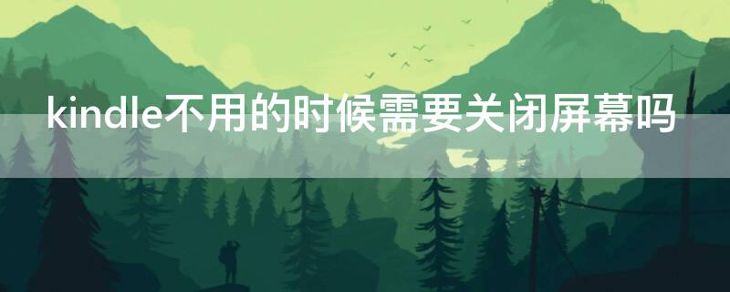 kindle不用的时候需要关闭屏幕吗（kindle不用的时候需要关闭屏幕吗知乎）