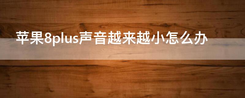 iPhone8plus声音越来越小怎么办（iphone8plus声音特别小）