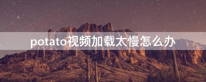potato视频加载太慢怎么办 potato视频下载很慢