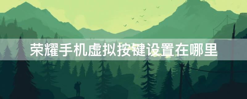 荣耀手机虚拟按键设置在哪里（荣耀手机虚拟按键设置在哪里设置）