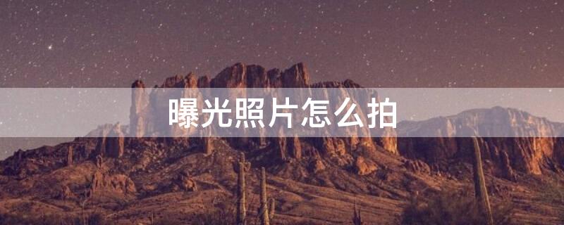 曝光照片怎么拍 曝光照片怎么拍出来的