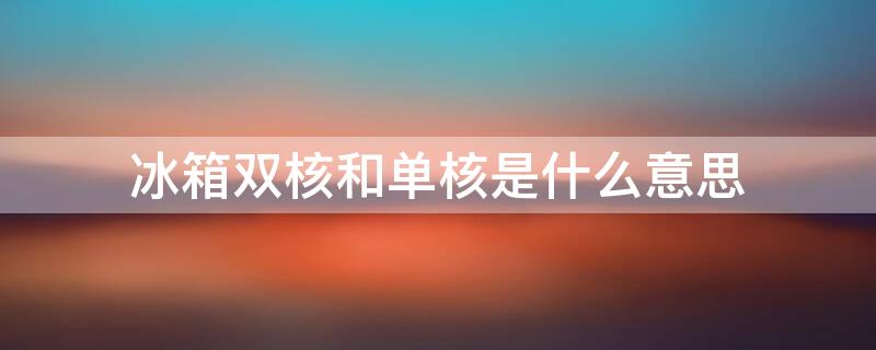 冰箱双核和单核是什么意思 冰箱双核跟单核的区别