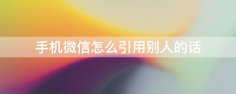 手机微信怎么引用别人的话（微信怎么引用别人的某一句话）