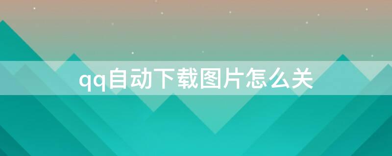 qq自动下载图片怎么关（qq自动下载图片怎么关不了）