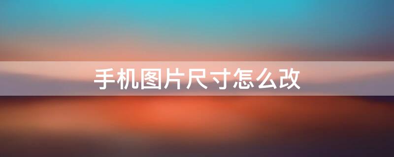 手机图片尺寸怎么改（手机图片尺寸怎么改大二寸）
