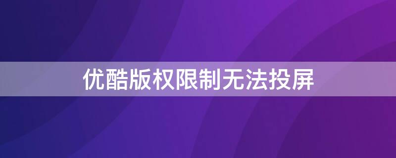 优酷版权限制无法投屏（优酷版权限制无法投屏电视）