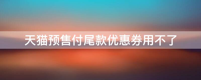 天猫预售付尾款优惠券用不了 天猫预售尾款 优惠卷