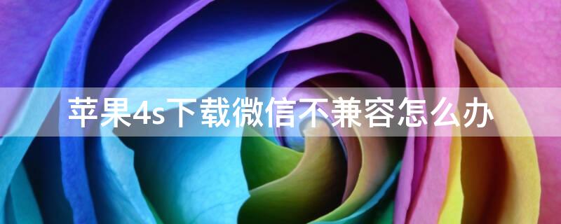 iPhone4s下载微信不兼容怎么办（iphone4s下载微信不兼容怎么解决）