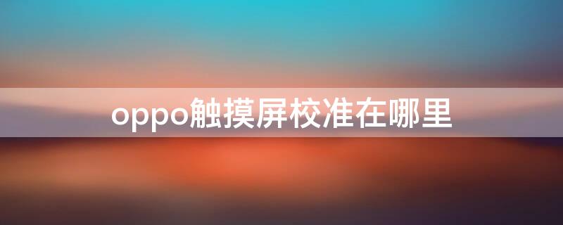 oppo触摸屏校准在哪里（oppo触摸屏校准在哪里r9）