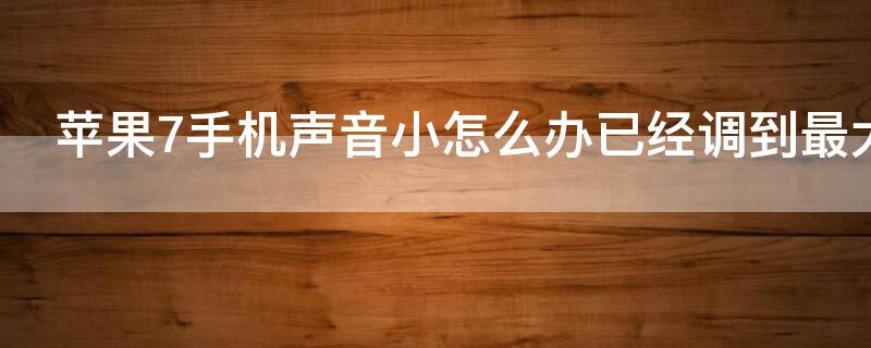 iPhone7手机声音小怎么办已经调到最大（iphone7声音小是怎么回事）