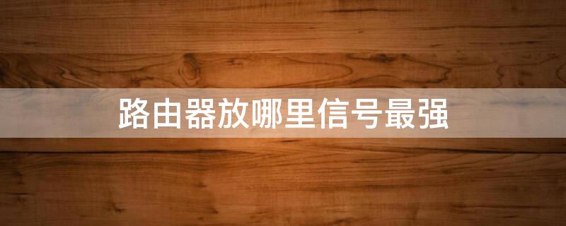 路由器放哪里信号最强 路由器放哪里信号最好