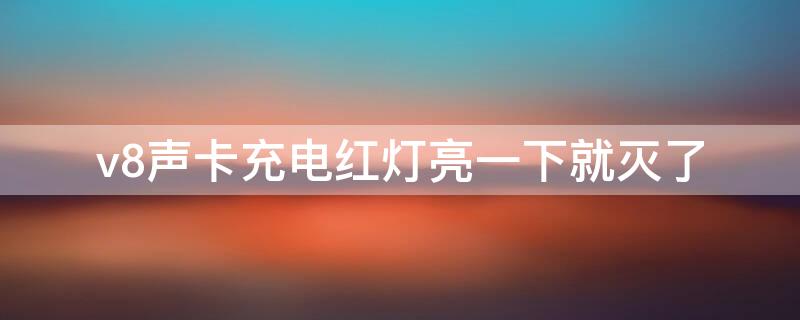 v8声卡充电红灯亮一下就灭了（v8声卡充电红灯亮一下就灭了怎么回事）