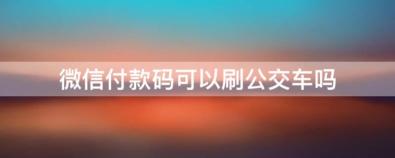 微信付款码可以刷公交车吗 微信付款码可以刷公交车吗怎么刷