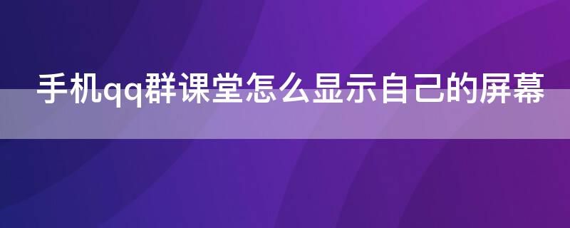手机qq群课堂怎么显示自己的屏幕（手机qq群课堂怎么显示自己的屏幕）