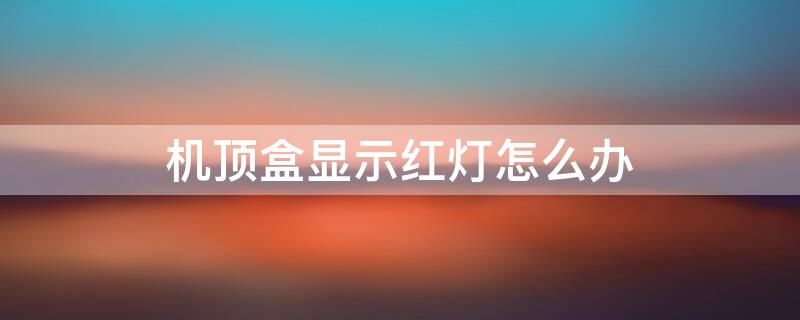 机顶盒显示红灯怎么办（机顶盒出现红灯是什么原因）