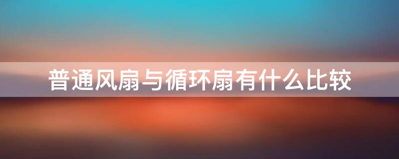 普通风扇与循环扇有什么比较 普通风扇与循环扇有什么比较