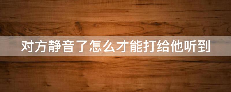 对方静音了怎么才能打给他听到 对方静音了怎么强制响铃