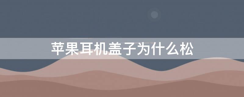 iPhone耳机盖子为什么松 苹果耳机盖子有点松