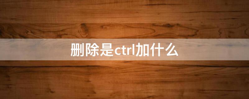 删除是ctrl加什么（强制删除快捷键是什么）