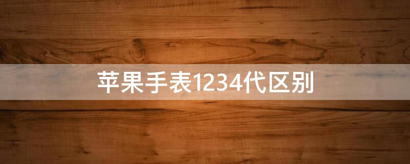 iPhone手表1234代区别 苹果手表一二三代区别功能