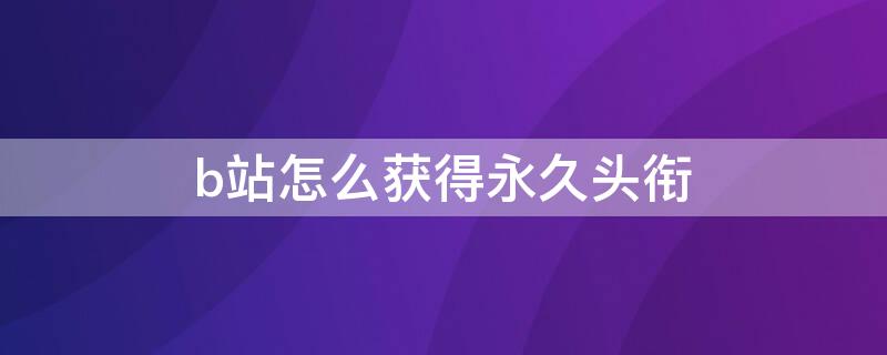 b站怎么获得永久头衔（b站容易获得的永久头衔）