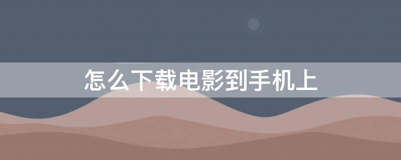 怎么下载电影到手机上 怎么下载电影到手机上看?不用网络