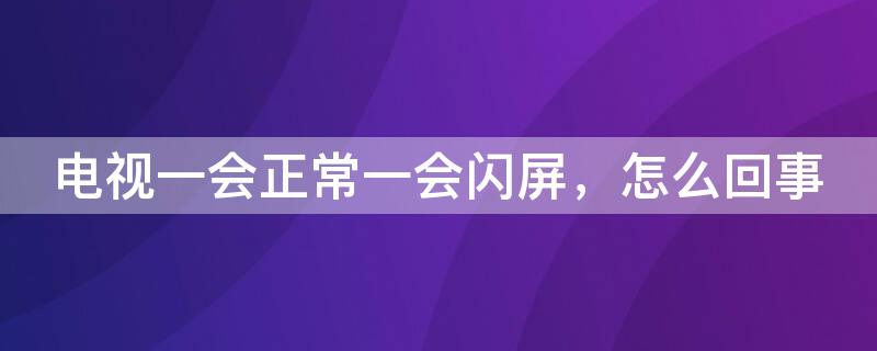 电视一会正常一会闪屏，怎么回事 电视一会儿闪一会儿不闪