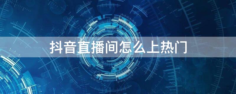 抖音直播间怎么上热门 抖音直播间怎样上热门