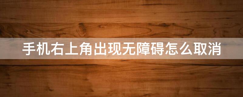 手机右上角出现无障碍怎么取消 手机右上角出现无障碍怎么取消掉