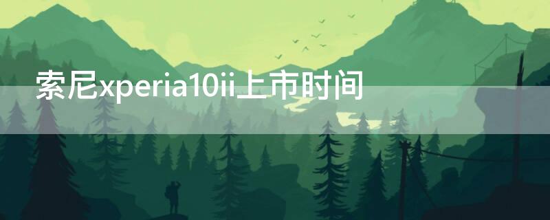 索尼xperia10ii上市时间 索尼xperia10iii发布时间