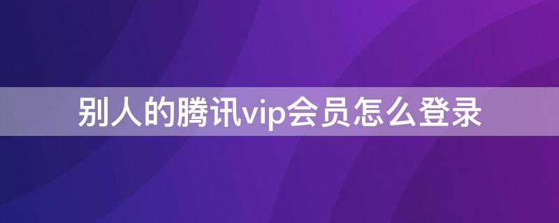 别人的腾讯vip会员怎么登录 别人的腾讯vip会员怎么登录不上