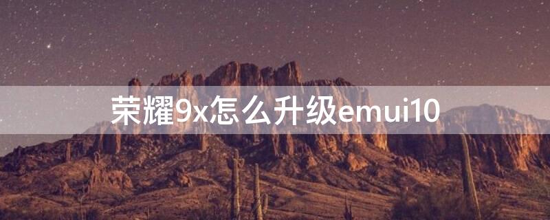 荣耀9x怎么升级emui10 荣耀9X怎么升级鸿蒙4.0