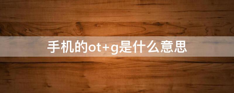 手机的ot（手机的ot g功能在哪里开启）